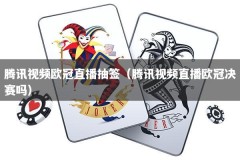 腾讯视频欧冠直播抽签（腾讯视频直播欧冠决赛吗）