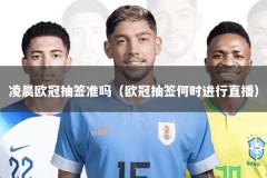 凌晨欧冠抽签准吗（欧冠抽签何时进行直播）