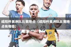 咸阳杯美洲队比赛地点（咸阳杯美洲队比赛地点有哪些）