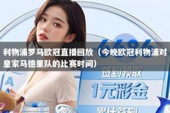 利物浦罗马欧冠直播回放（今晚欧冠利物浦对皇家马德里队的比赛时间）