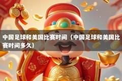 中国足球和美国比赛时间（中国足球和美国比赛时间多久）