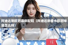 阿迪达斯欧冠最新配鞋（阿迪达斯香水欧冠味道怎么样）