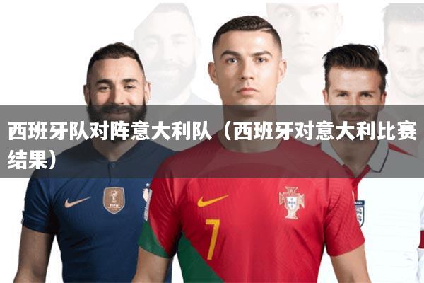 西班牙队对阵意大利队(西班牙对意大利比赛结果)