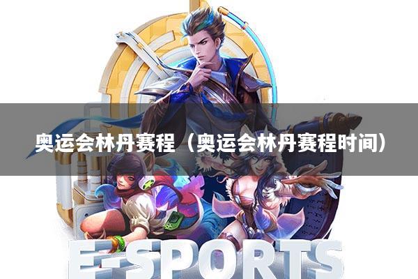 奥运会林丹赛程(奥运会林丹赛程时间)