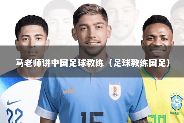 马老师讲中国足球教练(足球教练国足)