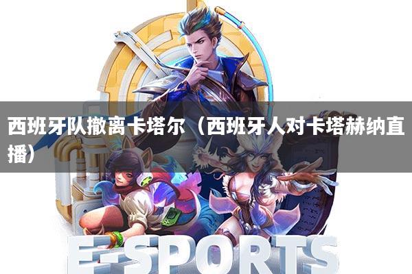 西班牙队撤离卡塔尔(西班牙人对卡塔赫纳直播)