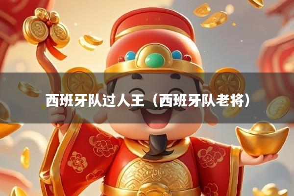 西班牙队过人王(西班牙队老将)