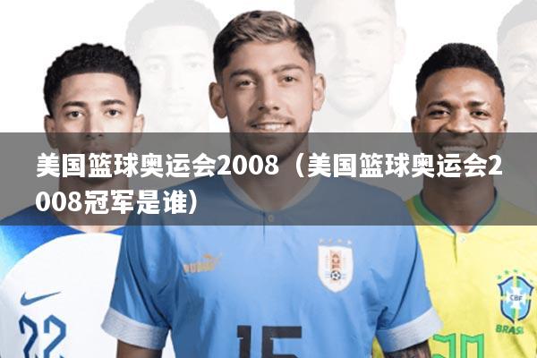 美国篮球奥运会2008(美国篮球奥运会2008冠军是谁)