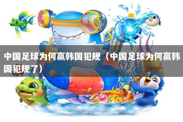 中国足球为何赢韩国犯规(中国足球为何赢韩国犯规了)