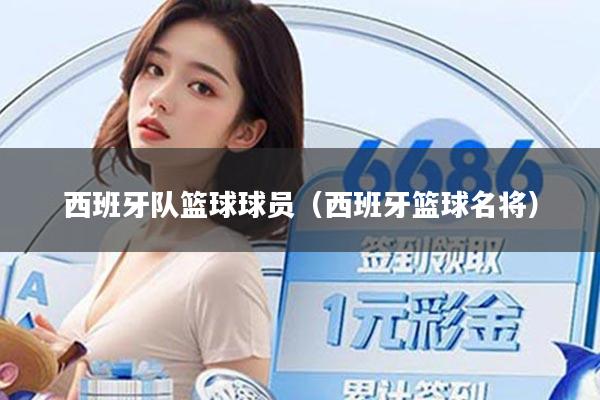 西班牙队篮球球员(西班牙篮球名将)