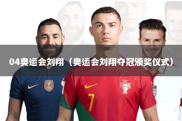 04奥运会刘翔(奥运会刘翔夺冠颁奖仪式)