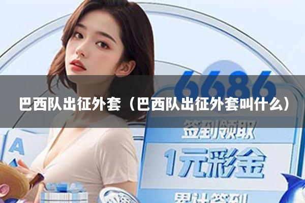 巴西队出征外套(巴西队出征外套叫什么)