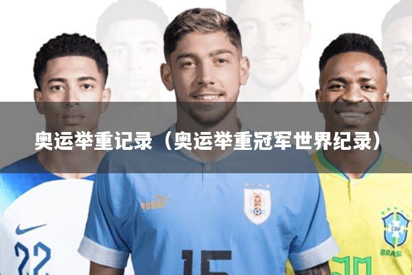 奥运举重记录(奥运举重冠军世界纪录)